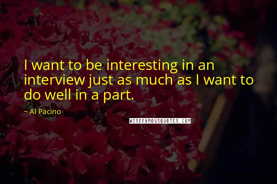 Al Pacino quotes: I want to be interesting in an interview just as much as I want to do well in a part.