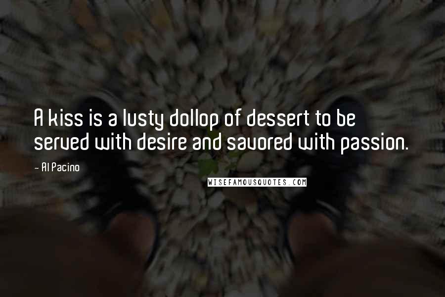 Al Pacino quotes: A kiss is a lusty dollop of dessert to be served with desire and savored with passion.