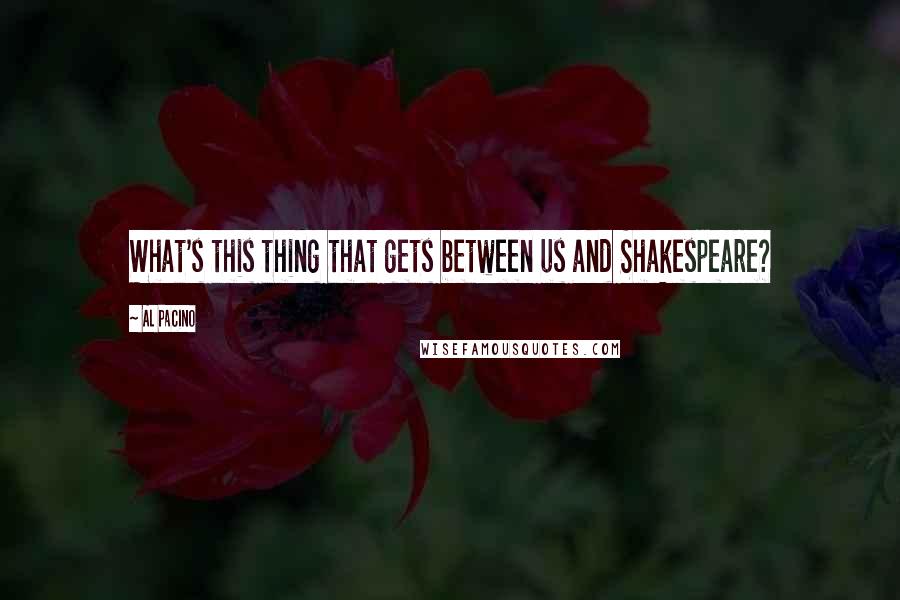 Al Pacino quotes: What's this thing that gets between us and Shakespeare?