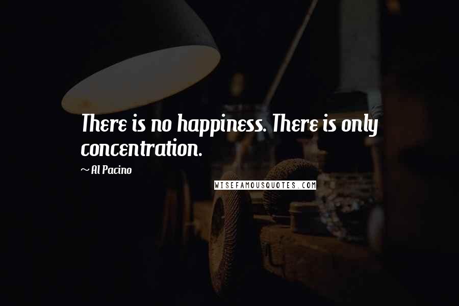 Al Pacino quotes: There is no happiness. There is only concentration.