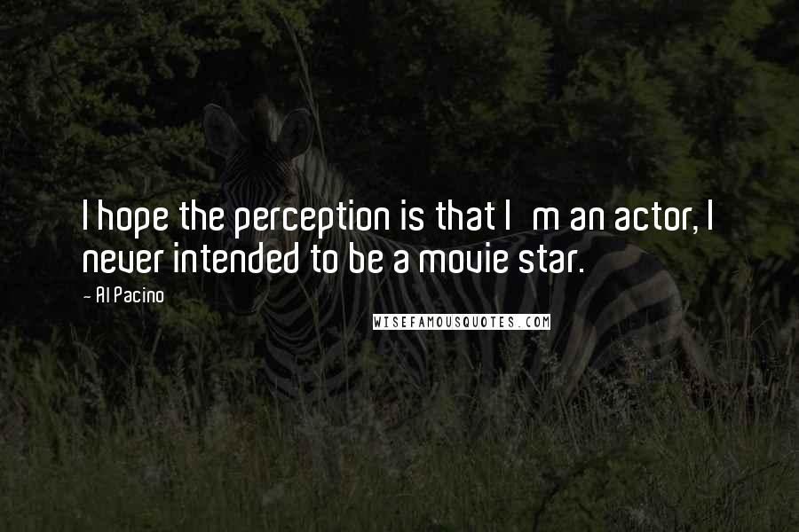 Al Pacino quotes: I hope the perception is that I'm an actor, I never intended to be a movie star.