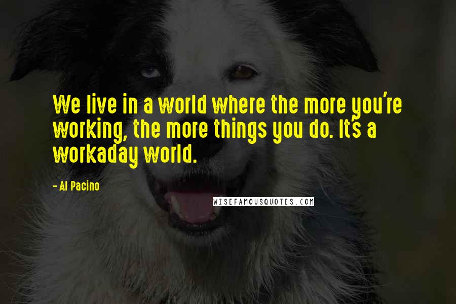 Al Pacino quotes: We live in a world where the more you're working, the more things you do. It's a workaday world.