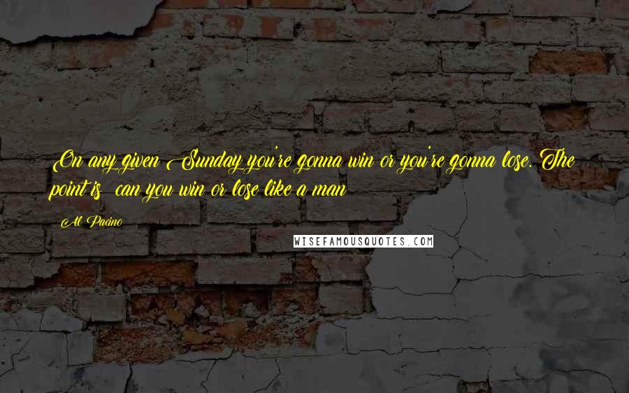 Al Pacino quotes: On any given Sunday you're gonna win or you're gonna lose. The point is can you win or lose like a man?