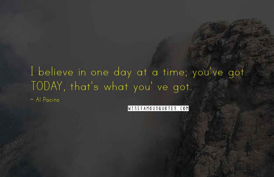 Al Pacino quotes: I believe in one day at a time; you've got TODAY, that's what you' ve got.