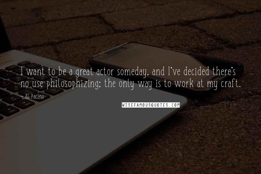 Al Pacino quotes: I want to be a great actor someday, and I've decided there's no use philosophizing; the only way is to work at my craft.