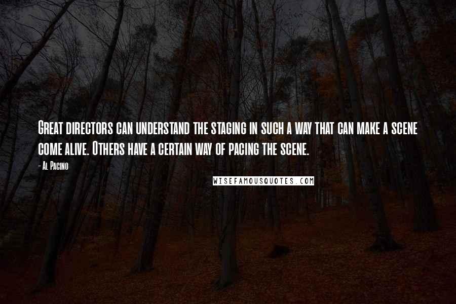 Al Pacino quotes: Great directors can understand the staging in such a way that can make a scene come alive. Others have a certain way of pacing the scene.