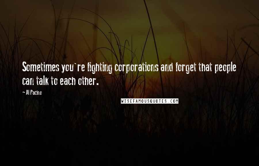 Al Pacino quotes: Sometimes you're fighting corporations and forget that people can talk to each other.