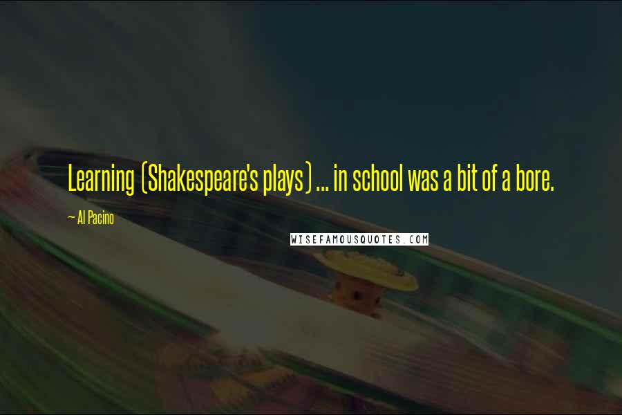 Al Pacino quotes: Learning (Shakespeare's plays) ... in school was a bit of a bore.