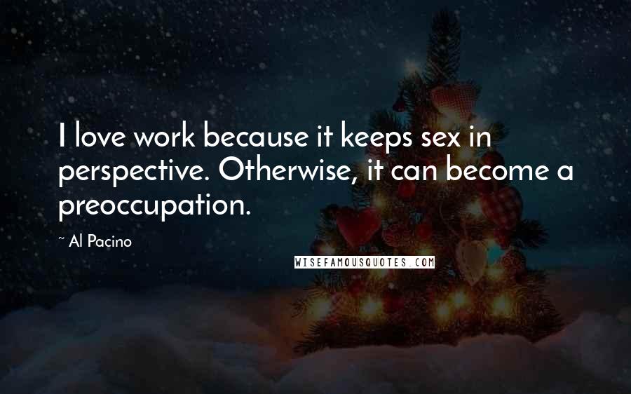 Al Pacino quotes: I love work because it keeps sex in perspective. Otherwise, it can become a preoccupation.