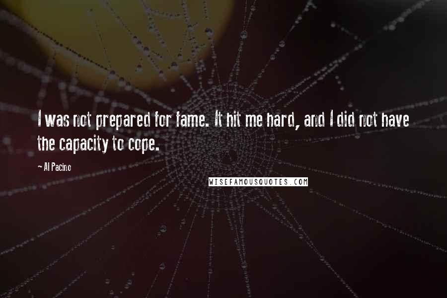 Al Pacino quotes: I was not prepared for fame. It hit me hard, and I did not have the capacity to cope.