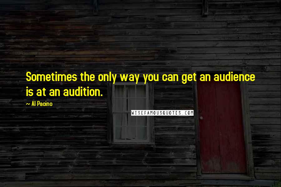 Al Pacino quotes: Sometimes the only way you can get an audience is at an audition.