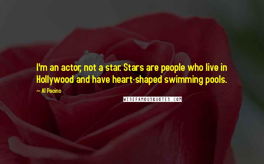 Al Pacino quotes: I'm an actor, not a star. Stars are people who live in Hollywood and have heart-shaped swimming pools.