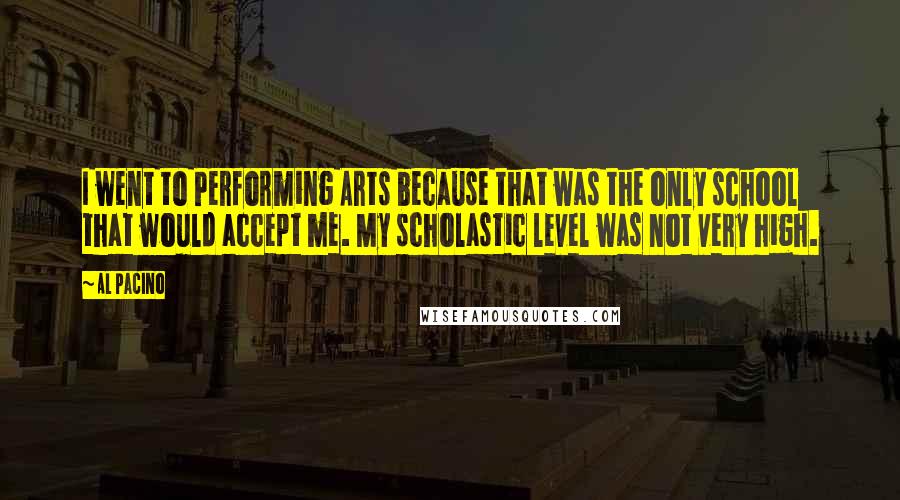 Al Pacino quotes: I went to Performing Arts because that was the only school that would accept me. My scholastic level was not very high.