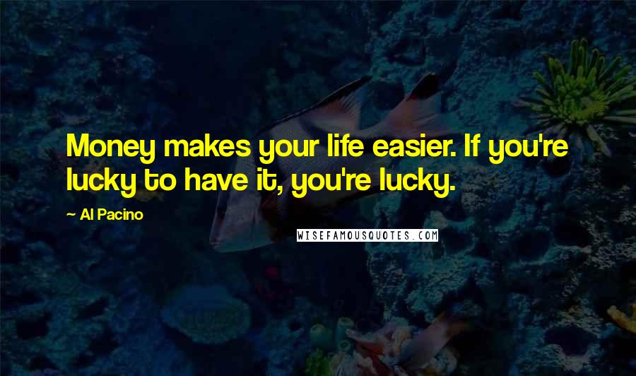 Al Pacino quotes: Money makes your life easier. If you're lucky to have it, you're lucky.