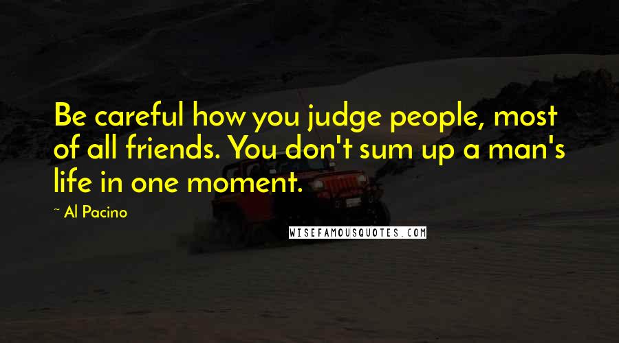 Al Pacino quotes: Be careful how you judge people, most of all friends. You don't sum up a man's life in one moment.