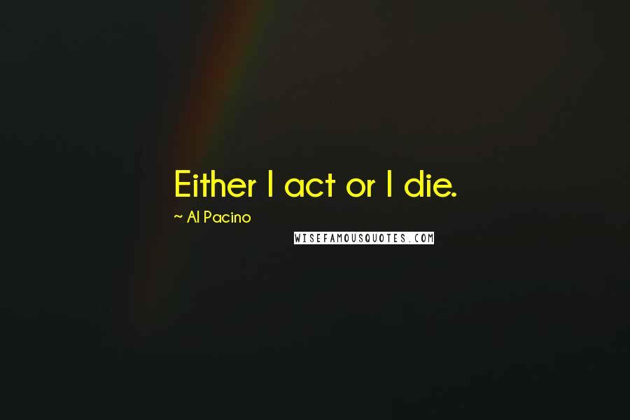 Al Pacino quotes: Either I act or I die.