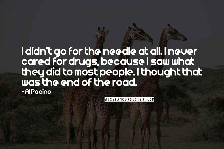 Al Pacino quotes: I didn't go for the needle at all. I never cared for drugs, because I saw what they did to most people. I thought that was the end of the