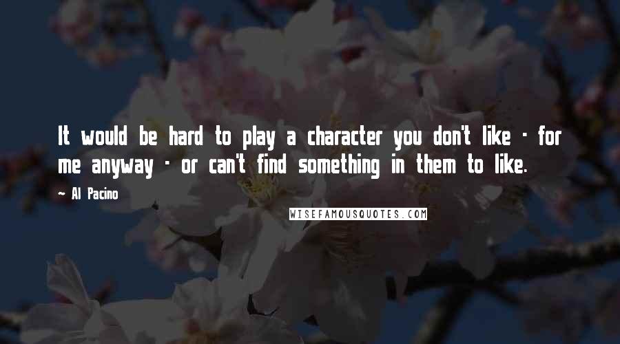 Al Pacino quotes: It would be hard to play a character you don't like - for me anyway - or can't find something in them to like.