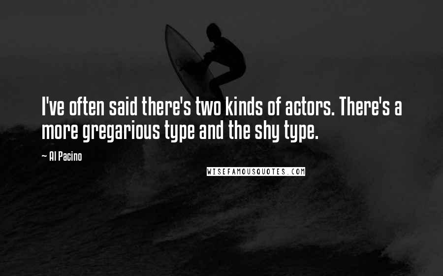 Al Pacino quotes: I've often said there's two kinds of actors. There's a more gregarious type and the shy type.