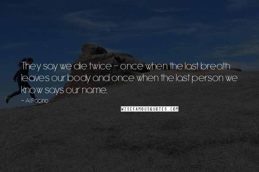 Al Pacino quotes: They say we die twice - once when the last breath leaves our body and once when the last person we know says our name.