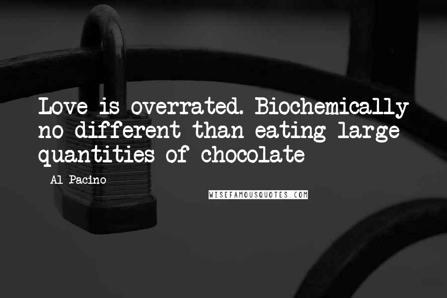 Al Pacino quotes: Love is overrated. Biochemically no different than eating large quantities of chocolate