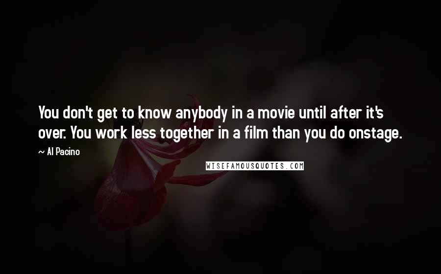 Al Pacino quotes: You don't get to know anybody in a movie until after it's over. You work less together in a film than you do onstage.