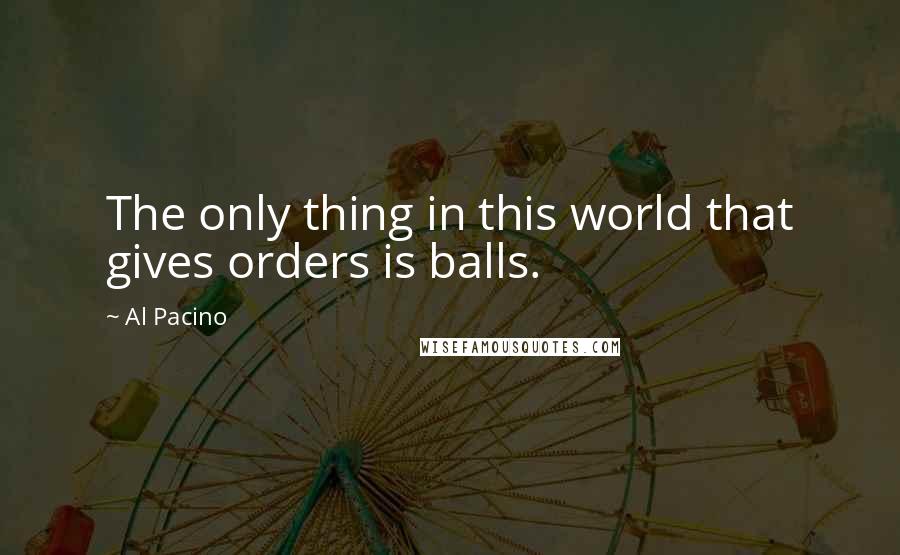 Al Pacino quotes: The only thing in this world that gives orders is balls.
