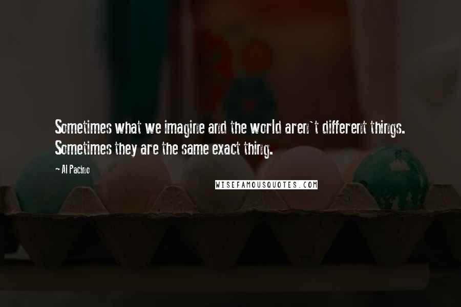 Al Pacino quotes: Sometimes what we imagine and the world aren't different things. Sometimes they are the same exact thing.