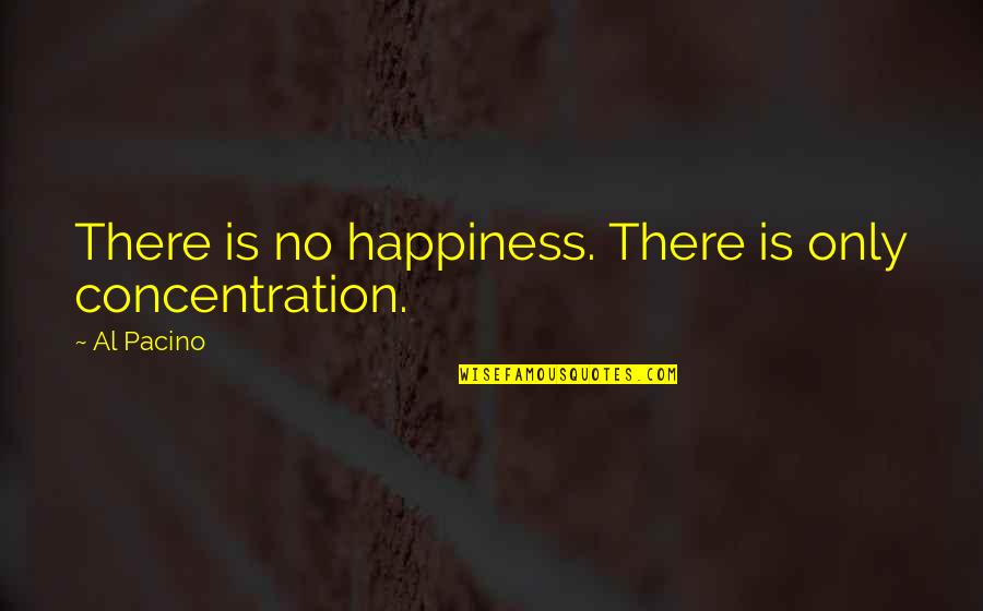 Al Pacino Quotes By Al Pacino: There is no happiness. There is only concentration.