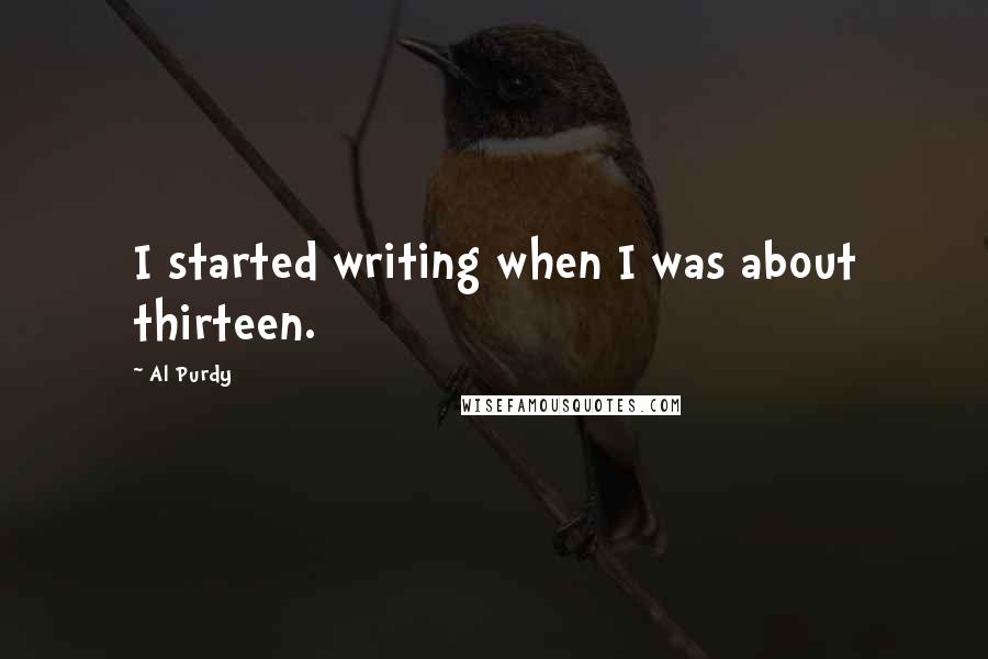 Al Purdy quotes: I started writing when I was about thirteen.