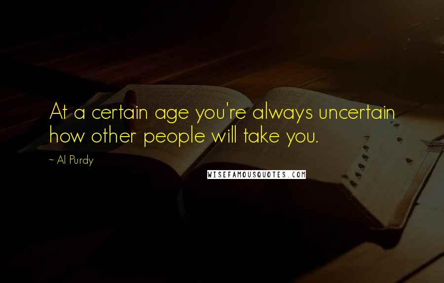 Al Purdy quotes: At a certain age you're always uncertain how other people will take you.