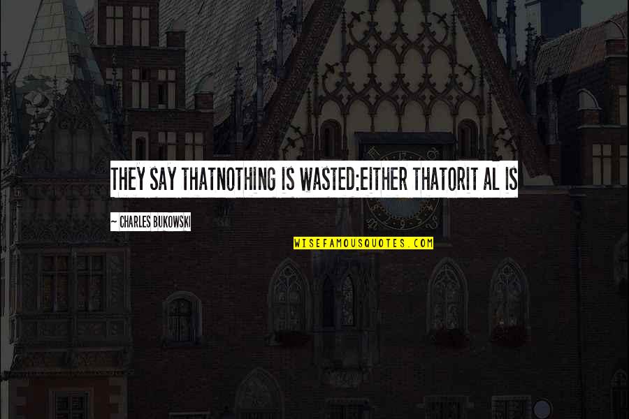 Al Quotes By Charles Bukowski: They say thatnothing is wasted:either thatorit al is Al Quotes By Charles Bukowski: They say thatnothing is wasted:either thatorit al is