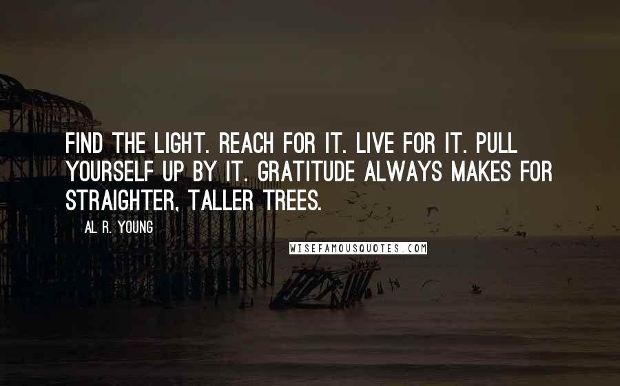 Al R. Young quotes: Find the light. Reach for it. Live for it. Pull yourself up by it. Gratitude always makes for straighter, taller trees.