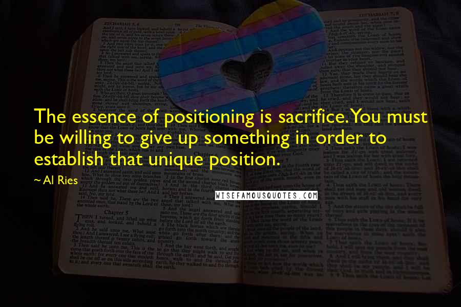 Al Ries quotes: The essence of positioning is sacrifice. You must be willing to give up something in order to establish that unique position.