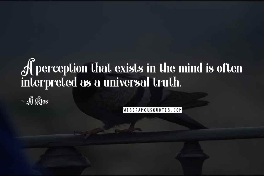 Al Ries quotes: A perception that exists in the mind is often interpreted as a universal truth.