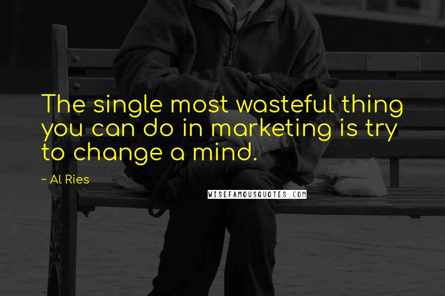 Al Ries quotes: The single most wasteful thing you can do in marketing is try to change a mind.
