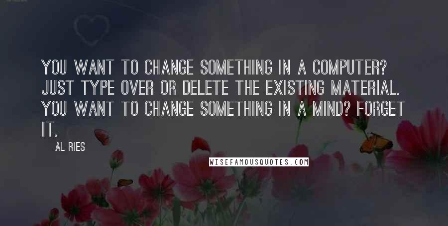 Al Ries quotes: You want to change something in a computer? Just type over or delete the existing material. You want to change something in a mind? Forget it.