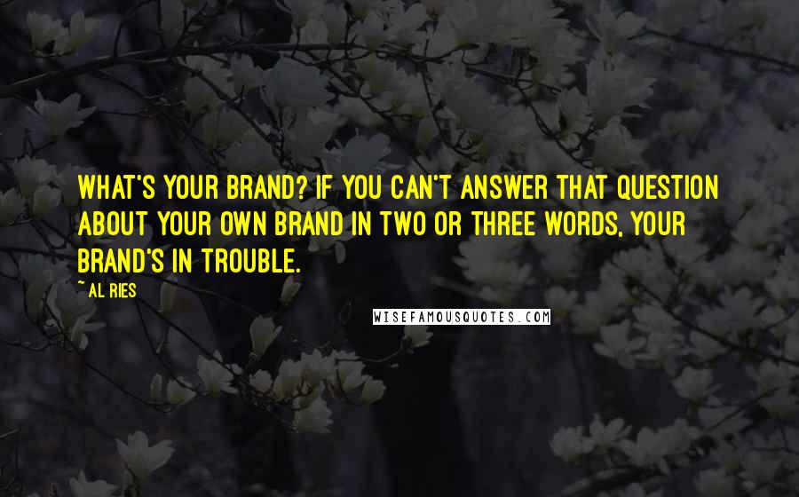 Al Ries quotes: What's your brand? If you can't answer that question about your own brand in two or three words, your brand's in trouble.