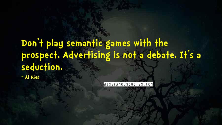 Al Ries quotes: Don't play semantic games with the prospect. Advertising is not a debate. It's a seduction.