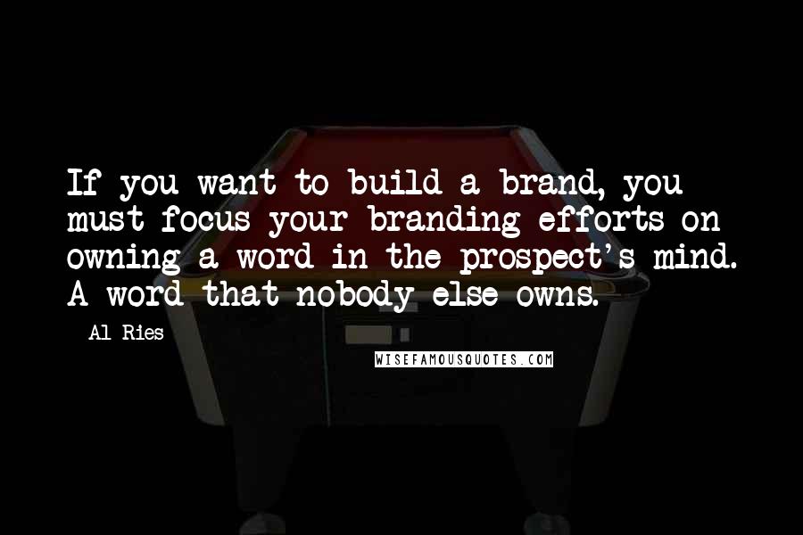 Al Ries quotes: If you want to build a brand, you must focus your branding efforts on owning a word in the prospect's mind. A word that nobody else owns.