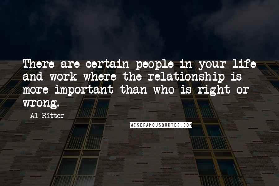 Al Ritter quotes: There are certain people in your life and work where the relationship is more important than who is right or wrong.