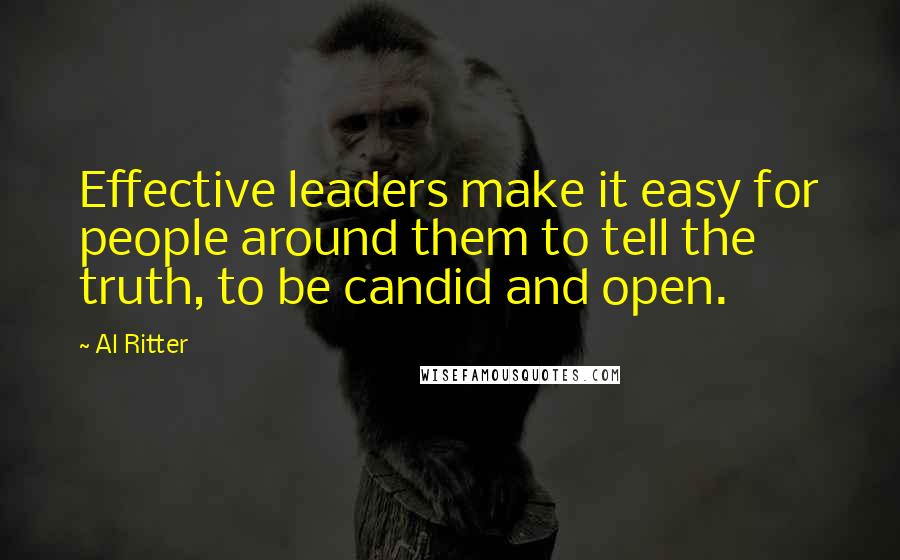 Al Ritter quotes: Effective leaders make it easy for people around them to tell the truth, to be candid and open.