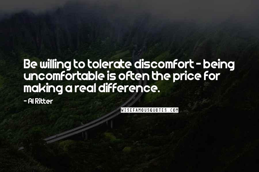 Al Ritter quotes: Be willing to tolerate discomfort - being uncomfortable is often the price for making a real difference.