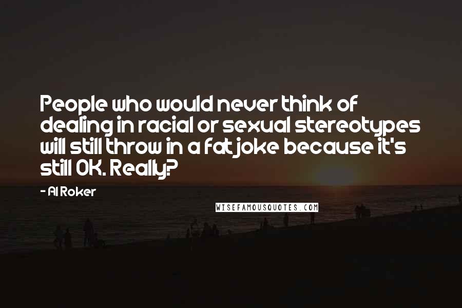 Al Roker quotes: People who would never think of dealing in racial or sexual stereotypes will still throw in a fat joke because it's still OK. Really? Al Roker quotes: People who would never think of dealing in racial or sexual stereotypes will still throw in a fat joke because it's still OK. Really?
