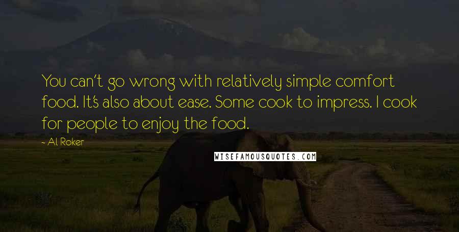 Al Roker quotes: You can't go wrong with relatively simple comfort food. It's also about ease. Some cook to impress. I cook for people to enjoy the food. Al Roker quotes: You can't go wrong with relatively simple comfort food. It's also about ease. Some cook to impress. I cook for people to enjoy the food.