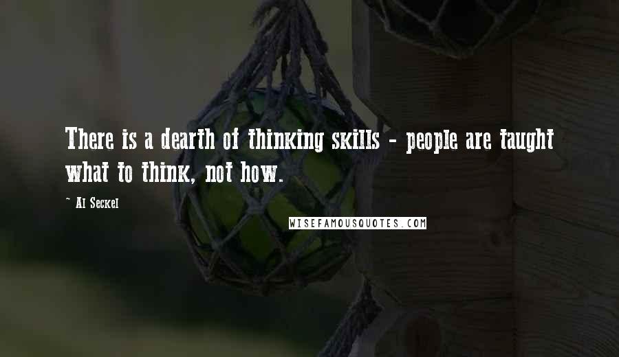 Al Seckel quotes: There is a dearth of thinking skills - people are taught what to think, not how.