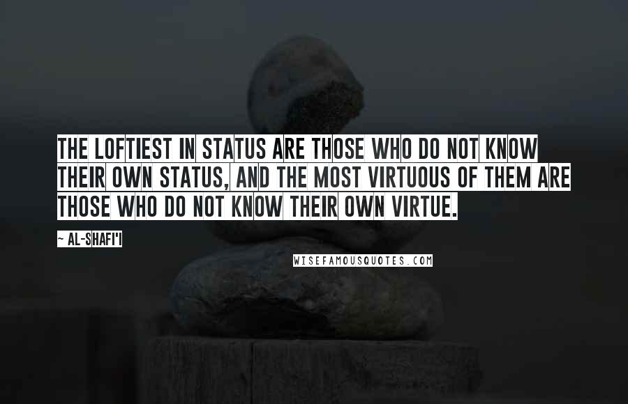 Al-Shafi'i quotes: The loftiest in status are those who do not know their own status, and the most virtuous of them are those who do not know their own virtue. Al-Shafi'i quotes: The loftiest in status are those who do not know their own status, and the most virtuous of them are those who do not know their own virtue.