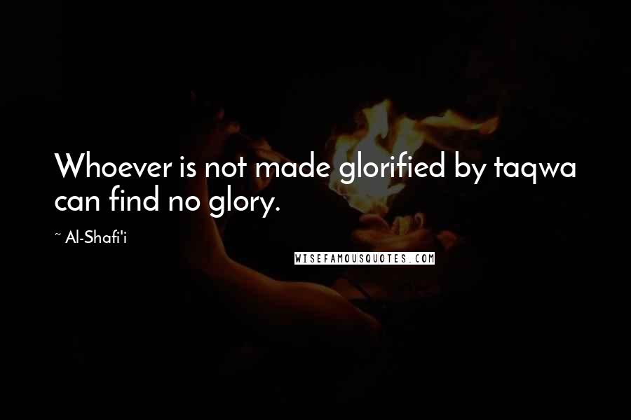 Al-Shafi'i quotes: Whoever is not made glorified by taqwa can find no glory.