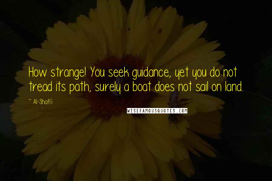 Al-Shafi'i quotes: How strange! You seek guidance, yet you do not tread its path, surely a boat does not sail on land.