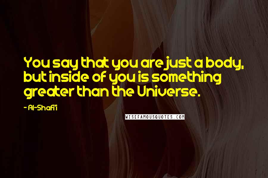 Al-Shafi'i quotes: You say that you are just a body, but inside of you is something greater than the Universe.